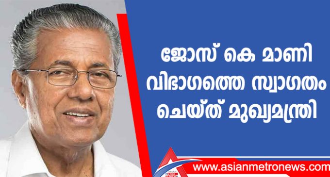 ജോസ് കെ മാണി വിഭാഗത്തെ സ്വാഗതം ചെയ്ത് മുഖ്യമന്ത്രി