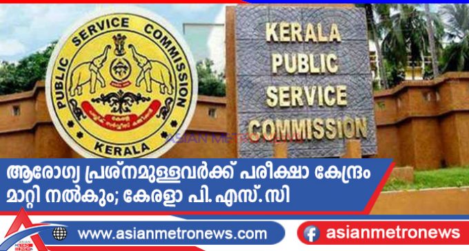 ആരോഗ്യ പ്രശ്നമുള്ളവർക്ക് പരീക്ഷാ കേന്ദ്രം മാറ്റി നൽകും; കേരളാ പി.എസ്.സി