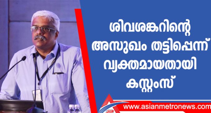 ശിവശങ്കറിന്റെ അസുഖം തട്ടിപ്പെന്ന് വ്യക്തമായതായി കസ്റ്റംസ്