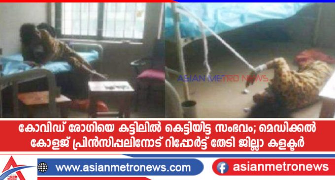 കോവിഡ് രോഗിയെ കട്ടിലിൽ കെട്ടിയിട്ട സംഭവം; മെഡിക്കൽ കോളജ് പ്രിൻസിപ്പലിനോട് റിപ്പോർട്ട് തേടി ജില്ലാ കളക്ടർ