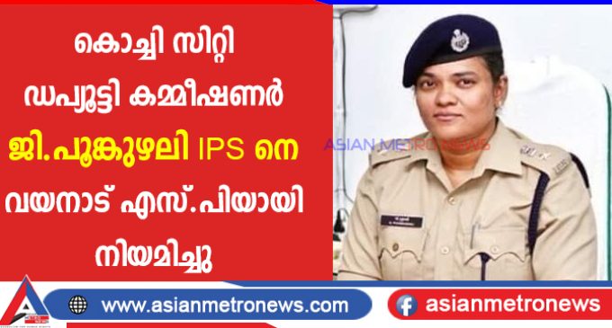 കൊച്ചി സിറ്റി ഡപ്യൂട്ടി കമ്മീഷണർ ജി.പൂങ്കുഴലി ഐ.പി.എസിനെ വയനാട് എസ്.പിയായി നിയമിച്ചു