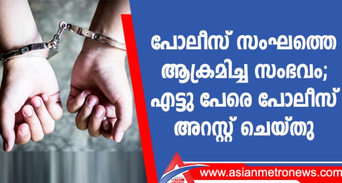 പോലീസ് സംഘത്തെ ആക്രമിച്ച സംഭവം ;എട്ടു പേരെ പോലീസ് അറസ്റ്റ് ചെയ്തു