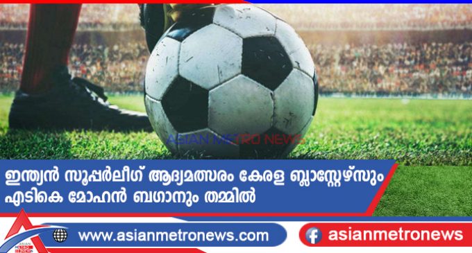 ഇന്ത്യൻ സൂപ്പർലീഗ് ആദ്യമത്സരം കേരള ബ്ലാസ്റ്റേഴ്സും എടികെ മോഹൻ ബഗാനും തമ്മിൽ