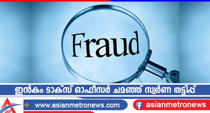 ഇൻകം ടാക്സ് ഓഫീസർ ചമഞ്ഞ് സ്വർണ തട്ടിപ്പ്