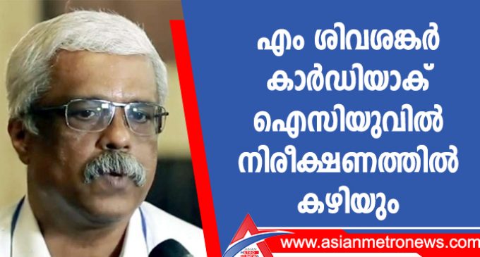 എം ശിവശങ്കർ കാർഡിയാക് ഐസിയുവിൽ നിരീക്ഷണത്തിൽ കഴിയും
