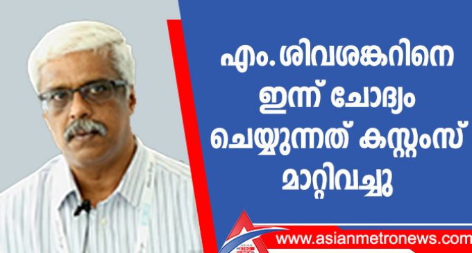 എം.ശിവശങ്കറിനെ ഇന്ന് ചോദ്യം ചെയ്യുന്നത് കസ്റ്റംസ് മാറ്റിവച്ചു