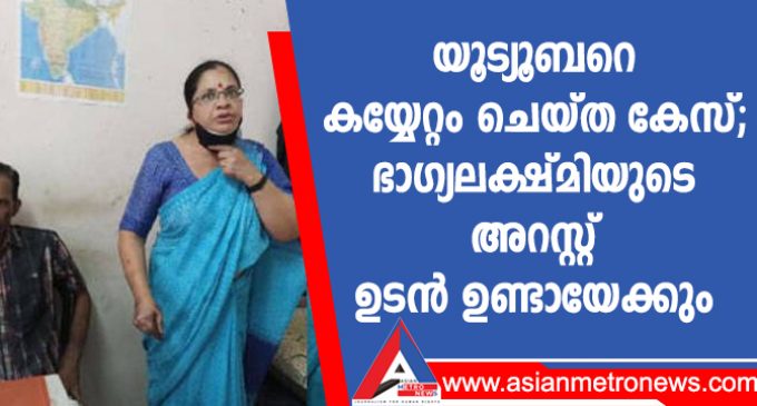 യൂട്യൂബറെ കയ്യേറ്റം ചെയ്ത കേസ്; ഭാഗ്യലക്ഷ്മിയുടെ അറസ്റ്റ് ഉടൻ ഉണ്ടായേക്കും