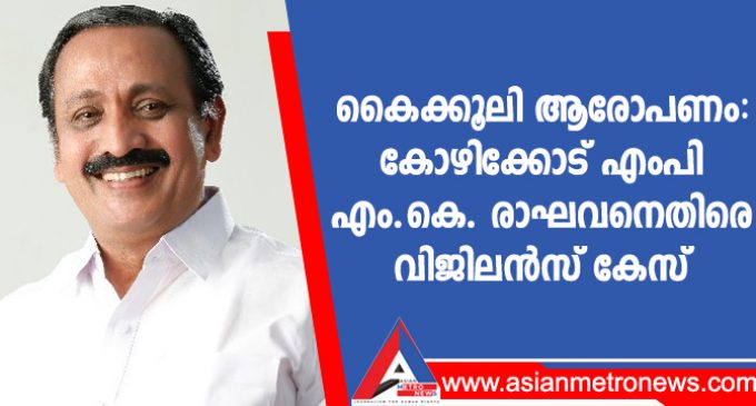 കൈക്കൂലി ആരോപണം:കോഴിക്കോട് എംപി എം.കെ. രാഘവനെതിരെ വിജിലൻസ് കേസ്