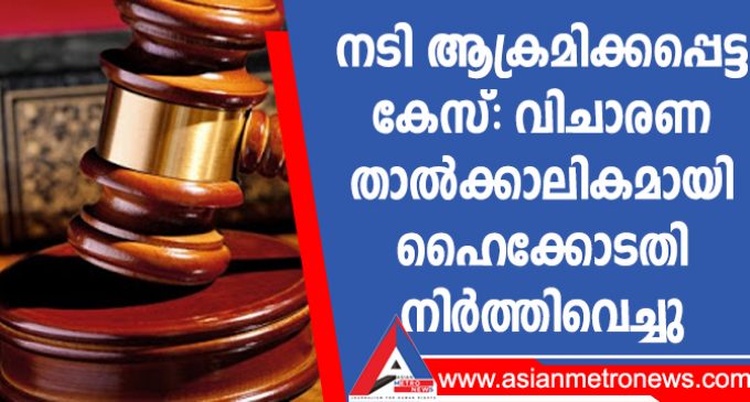നടി ആക്രമിക്കപ്പെട്ട കേസ്: വിചാരണ താൽക്കാലികമായി ഹൈക്കോടതി നിർത്തിവെച്ചു