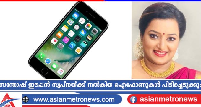സന്തോഷ് ഈപ്പൻ സ്വപ്നയ്ക്ക് നൽകിയ ഐഫോണുകൾ പിടിച്ചെടുക്കും
