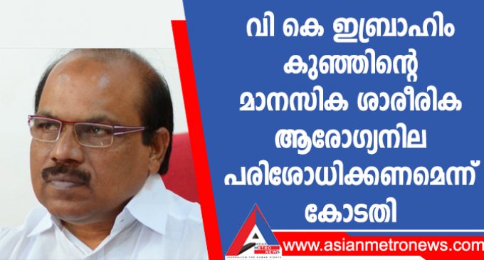 വി കെ ഇബ്രാഹിം കുഞ്ഞിന്റെ മാനസിക ശാരീരിക ആരോഗ്യനില പരിശോധിക്കണമെന്ന് കോടതി