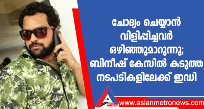 ചോദ്യം ചെയ്യാൻ വിളിപ്പിച്ചവർ ഒഴിഞ്ഞുമാറുന്നു; ബിനീഷ് കേസിൽ കടുത്ത നടപടികളിലേക്ക് ഇഡി