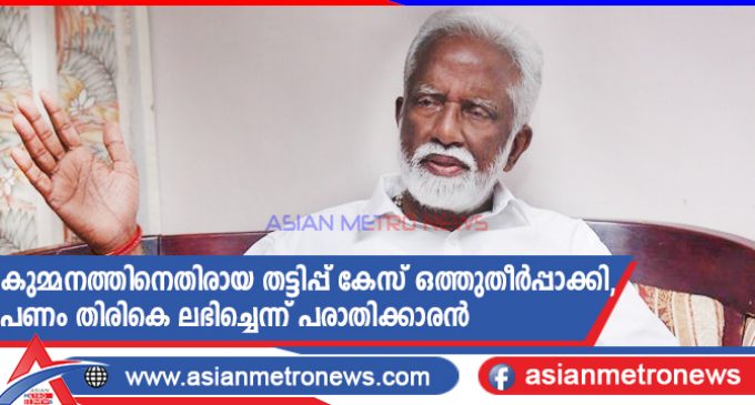 കുമ്മനത്തിനെതിരായ തട്ടിപ്പ് കേസ് ഒത്തുതീർപ്പാക്കി, പണം തിരികെ ലഭിച്ചെന്ന് പരാതിക്കാരൻ