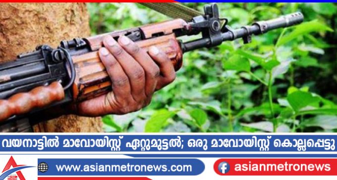വയനാട്ടിൽ മാവോയിസ്റ്റ് ഏറ്റുമുട്ടൽ; ഒരു മാവോയിസ്റ്റ് കൊല്ലപ്പെട്ടു