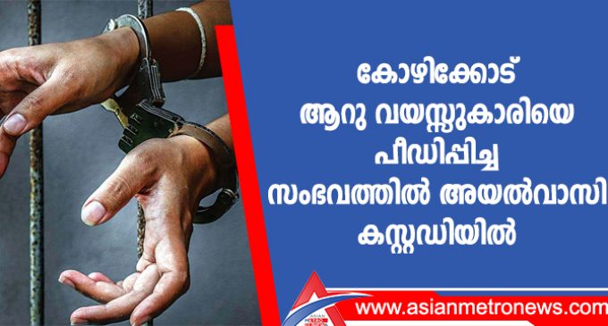 കോഴിക്കോട് ആറു വയസ്സുകാരിയെ പീഡിപ്പിച്ച സംഭവത്തിൽ അയൽവാസി കസ്റ്റഡിയിൽ