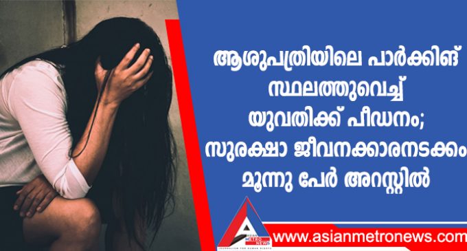 ആശുപത്രിയിലെ പാർക്കിങ് സ്ഥലത്തുവെച്ച് യുവതിക്ക് പീഡനം; സുരക്ഷാ ജീവനക്കാരനടക്കം മൂന്നു പേർ അറസ്റ്റിൽ