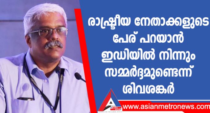രാഷ്ട്രീയ നേതാക്കളുടെ പേര് പറയാൻ ഇഡിയിൽ നിന്നും സമ്മർദ്ദമുണ്ടെന്ന് ശിവശങ്കർ