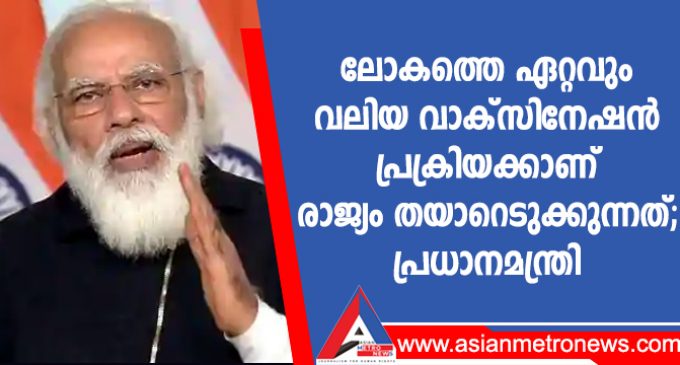 ലോകത്തെ ഏറ്റവും വലിയ വാക്സിനേഷൻ പ്രക്രിയക്കാണ് രാജ്യം തയാറെടുക്കുന്നത്; പ്രധാനമന്ത്രി