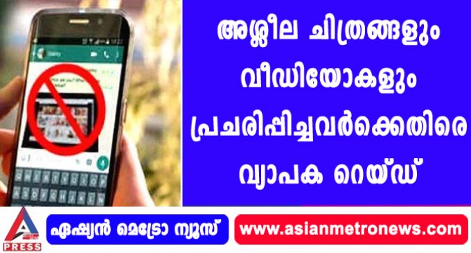 അശ്ലീല ചിത്രങ്ങളും വീഡിയോകളും പ്രചരിപ്പിച്ചവർക്കെതിരെ വ്യാപക റെയ്ഡ്