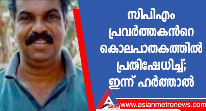 സിപിഎം പ്രവർത്തകൻറെ കൊലപാതകത്തിൽ പ്രതിഷേധിച്ച്; ഇന്ന് ഹർത്താൽ