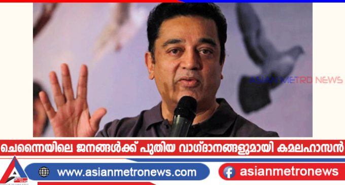ചെന്നൈയിലെ ജനങ്ങൾക്ക് പുതിയ വാഗ്ദാനങ്ങളുമായി കമലഹാസൻ