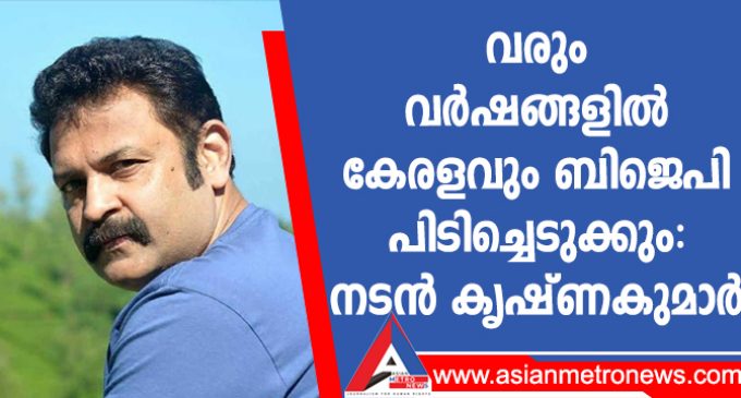 ‘വരും വർഷങ്ങളിൽ കേരളവും ബിജെപി പിടിച്ചെടുക്കും’ : നടൻ കൃഷ്ണകുമാർ