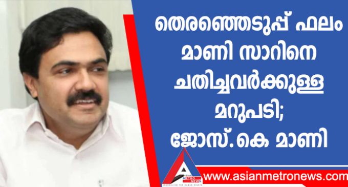 തെരഞ്ഞെടുപ്പ് ഫലം മാണി സാറിനെ ചതിച്ചവർക്കുള്ള മറുപടി -ജോസ്.കെ മാണി