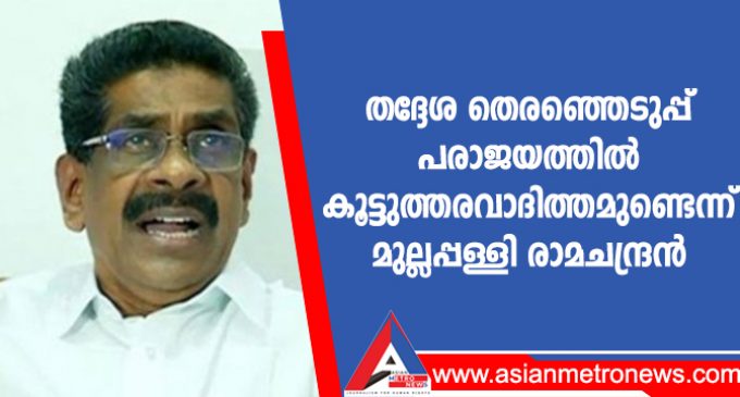 തദ്ദേശ തെരഞ്ഞെടുപ്പ് പരാജയത്തിൽ കൂട്ടുത്തരവാദിത്തമുണ്ടെന്ന് മുല്ലപ്പള്ളി രാമചന്ദ്രൻ