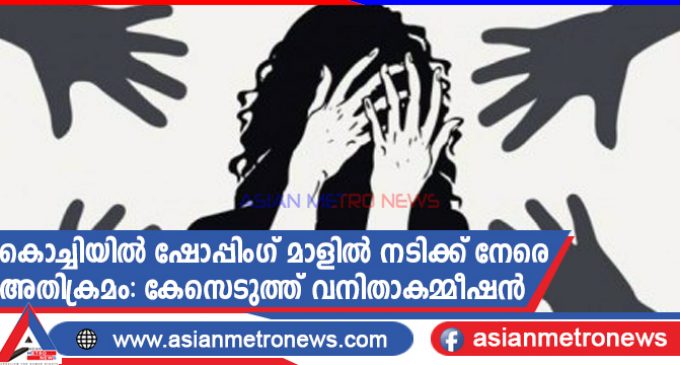 കൊച്ചിയിൽ ഷോപ്പിംഗ് മാളിൽ നടിക്ക് നേരെ അതിക്രമം: കേസെടുത്ത് വനിതാകമ്മീഷൻ