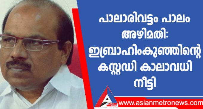 പാലാരിവട്ടം പാലം അഴിമതി: ഇബ്രാഹിംകുഞ്ഞിന്റെ കസ്റ്റഡി കാലാവധി നീട്ടി