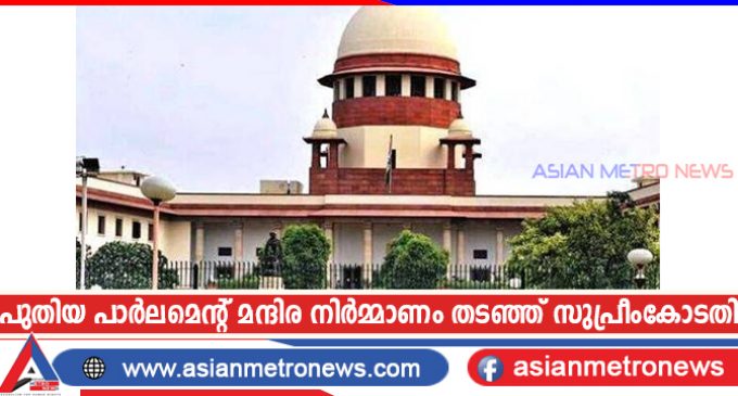 പുതിയ പാർലമെന്റ് മന്ദിര നിർമ്മാണം തടഞ്ഞ് സുപ്രീംകോടതി