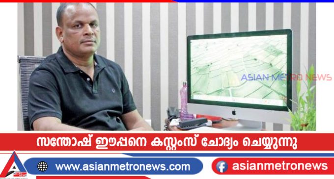 സന്തോഷ് ഈപ്പനെ കസ്റ്റംസ് ചോദ്യം ചെയ്യുന്നു