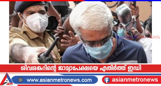 ശിവശങ്കറിന്റെ ജാമ്യാപേക്ഷയെ എതിർത്ത് ഇഡി
