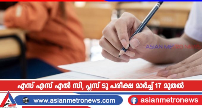 എസ് എസ് എൽ സി, പ്ലസ് ടു പരീക്ഷ മാർച്ച് 17 മുതൽ