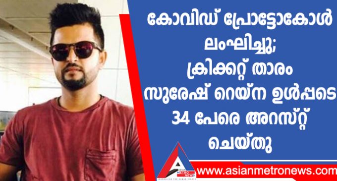 കോവിഡ് പ്രോട്ടോകോൾ ലംഘിച്ചു; ക്രിക്കറ്റ് താരം സുരേഷ് റെയ്ന ഉൾപ്പടെ 34 പേരെ അറസ്റ്റ് ചെയ്തു
