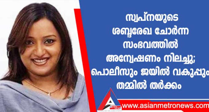 സ്വപ്നയുടെ ശബ്ദരേഖ ചോർന്ന സംഭവത്തിൽ അന്വേഷണം നിലച്ചു; പൊലീസും ജയിൽ വകുപ്പും തമ്മിൽ തർക്കം