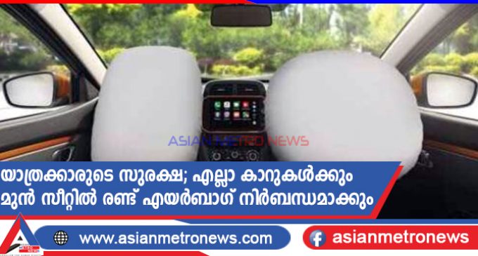 യാത്രക്കാരുടെ സുരക്ഷ; എല്ലാ കാറുകൾക്കും മുൻ സീറ്റിൽ രണ്ട് എയർബാഗ് നിർബന്ധമാക്കും