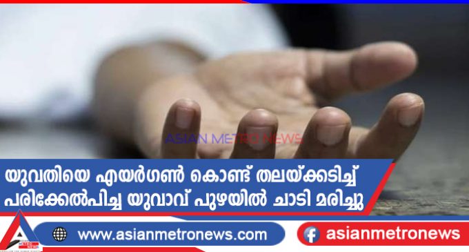 യുവതിയെ എയർഗൺ കൊണ്ട് തലയ്ക്കടിച്ച് പരിക്കേൽപിച്ച യുവാവ് പുഴയിൽ ചാടി മരിച്ചു