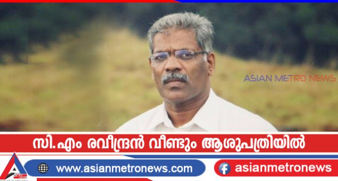 സി.എം രവീന്ദ്രൻ വീണ്ടും ആശുപത്രിയിൽ