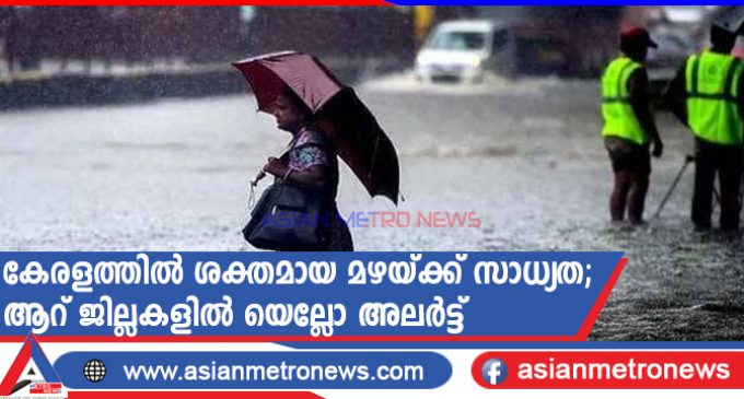 കേരളത്തിൽ ശക്തമായ മഴയ്ക്ക് സാധ്യത; ആറ് ജില്ലകളിൽ യെല്ലോ അലർട്ട്