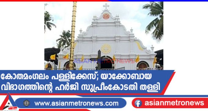 കോതമംഗലം പള്ളിക്കേസ്; യാക്കോബായ വിഭാഗത്തിന്റെ ഹർജി സുപ്രീംകോടതി തള്ളി