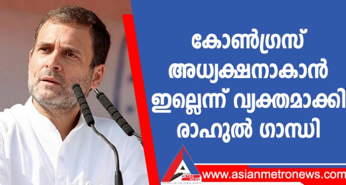 കോൺഗ്രസ് അധ്യക്ഷനാകാൻ ഇല്ലെന്ന് വ്യക്തമാക്കി രാഹുൽ ഗാന്ധി