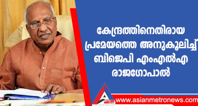 കേന്ദ്രത്തിനെതിരായ പ്രമേയത്തെ അനുകൂലിച്ച് ബിജെപി എംഎൽഎ രാജഗോപാൽ