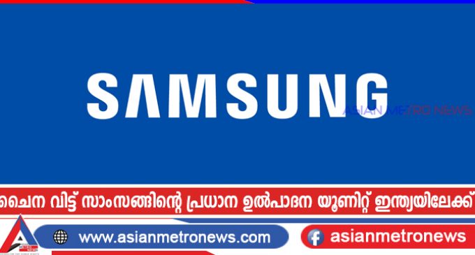 ചൈന വിട്ട് സാംസങ്ങിന്റെ പ്രധാന ഉൽപാദന യൂണിറ്റ് ഇന്ത്യയിലേക്ക്