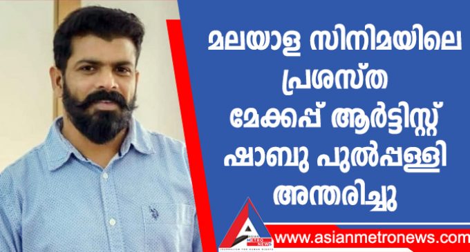 മലയാള സിനിമയിലെ പ്രശസ്ത മേക്കപ്പ് ആർട്ടിസ്റ്റ് ഷാബു പുൽപ്പള്ളി അന്തരിച്ചു