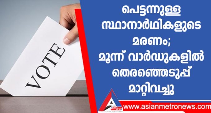 പെട്ടന്നുള്ള സ്ഥാനാർഥികളുടെ മരണം;മൂന്ന് വാർഡുകളിൽ തെരഞ്ഞെടുപ്പ് മാറ്റിവച്ചു