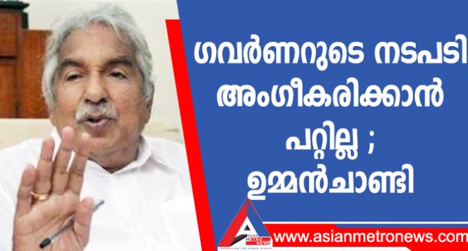 ഗവർണറുടെ നടപടി അംഗീകരിക്കാൻ പറ്റില്ല ;ഉമ്മൻചാണ്ടി