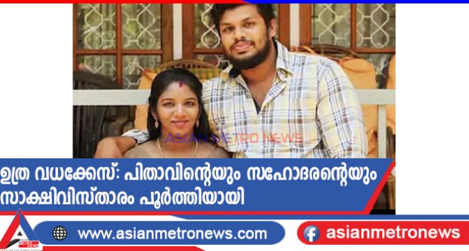 ഉത്ര വധക്കേസ്: പിതാവിന്റെയും സഹോദരന്റെയും സാക്ഷിവിസ്താരം പൂർത്തിയായി