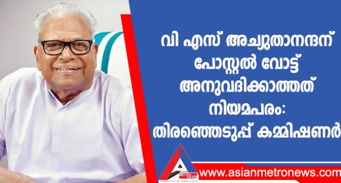 വി എസ് അച്യുതാനന്ദന് പോസ്റ്റൽ വോട്ട് അനുവദിക്കാത്തത് നിയമപരം: തിരഞ്ഞെടുപ്പ് കമ്മിഷണർ