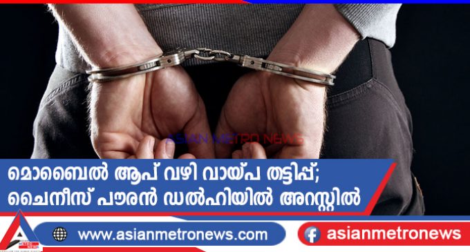 മൊബൈൽ ആപ് വഴി വായ്പ തട്ടിപ്പ്; ചൈനീസ് പൗരൻ ഡൽഹിയിൽ അറസ്റ്റിൽ